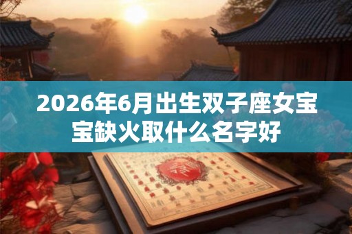 2026年6月出生双子座女宝宝缺火取什么名字好