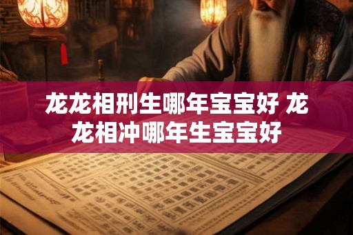 龙龙相刑生哪年宝宝好 龙龙相冲哪年生宝宝好