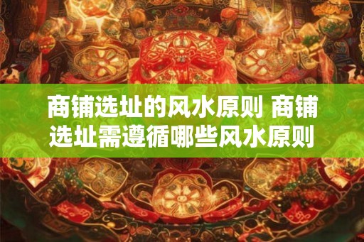商铺选址的风水原则 商铺选址需遵循哪些风水原则