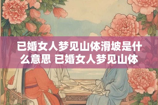 已婚女人梦见山体滑坡是什么意思 已婚女人梦见山体滑坡意味着什么 已婚女人梦见山体滑坡是什么意思 已婚女人梦见山体滑坡意味着什么
