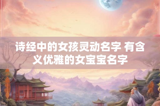 诗经中的女孩灵动名字 有含义优雅的女宝宝名字