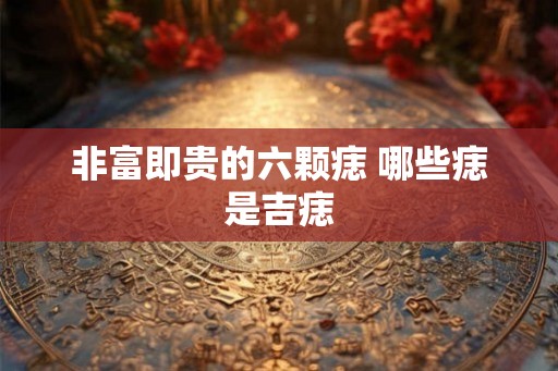 非富即贵的六颗痣 哪些痣是吉痣