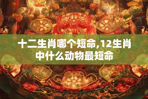 十二生肖哪个短命,12生肖中什么动物最短命