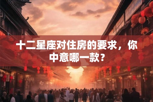 十二星座对住房的要求，你中意哪一款？