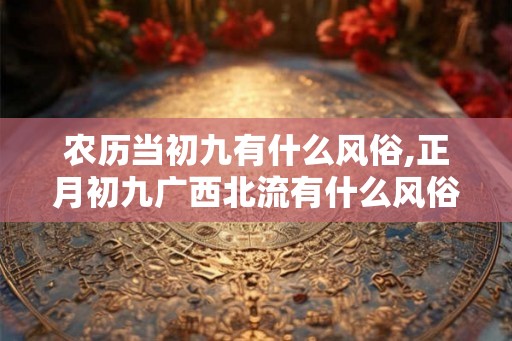 农历当初九有什么风俗,正月初九广西北流有什么风俗 农历当初九有什么风俗,正月初九广西北流有什么风俗