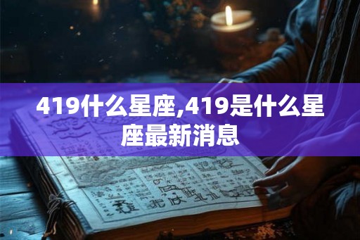 419什么星座,419是什么星座最新消息
