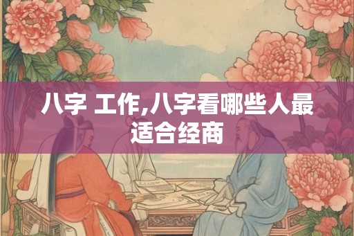 八字 工作,八字看哪些人最适合经商