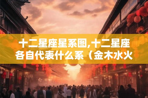 十二星座星系图,十二星座各自代表什么系(金木水火土) 十二星座星系图,十二星座各自代表什么系(金木水火土)