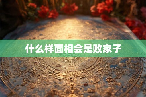 什么样面相会是败家子
