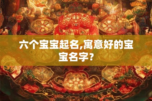 六个宝宝起名,寓意好的宝宝名字？