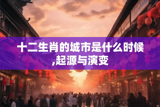 十二生肖的城市是什么时候,起源与演变