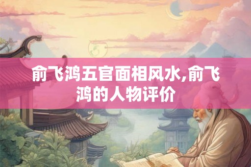 俞飞鸿五官面相风水,俞飞鸿的人物评价