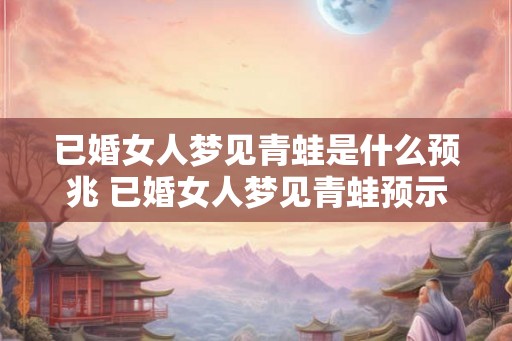 已婚女人梦见青蛙是什么预兆 已婚女人梦见青蛙预示什么