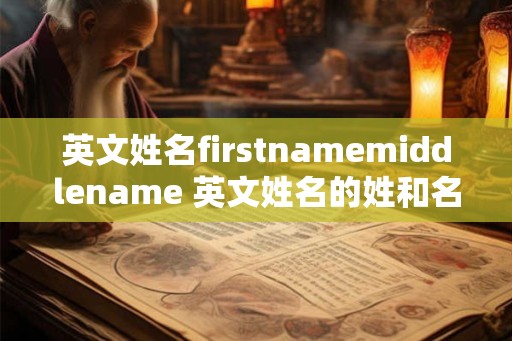 英文姓名firstnamemiddlename 英文姓名的姓和名顺序