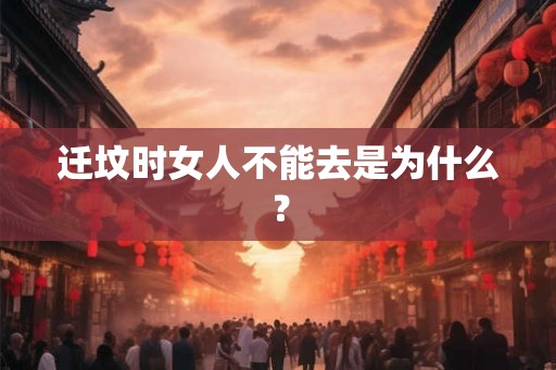 迁坟时女人不能去是为什么? 迁坟时女人不能去是为什么?