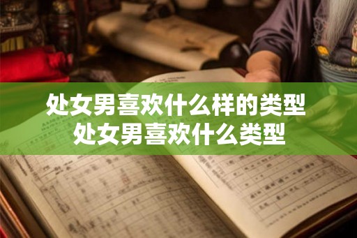 处女男喜欢什么样的类型 处女男喜欢什么类型