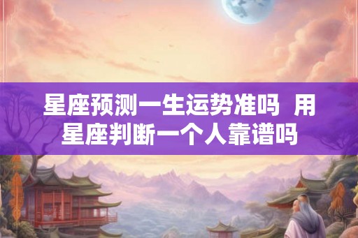 星座预测一生运势准吗  用星座判断一个人靠谱吗