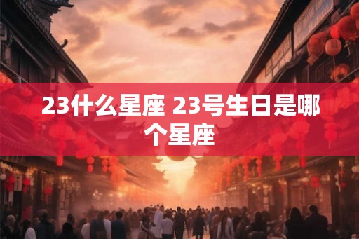 23什么星座 23号生日是哪个星座