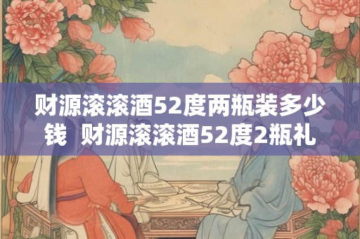 财源滚滚酒52度两瓶装多少钱 财源滚滚酒52度2瓶礼盒 财源滚滚酒52度两瓶装多少钱 财源滚滚酒52度2瓶礼盒