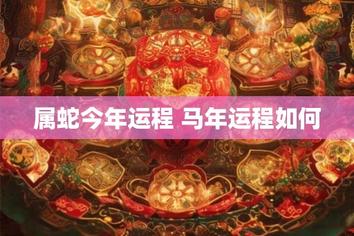 属蛇今年运程 马年运程如何 属蛇今年运程 马年运程如何