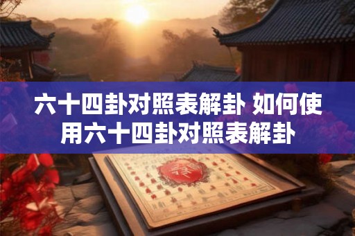 六十四卦对照表解卦 如何使用六十四卦对照表解卦