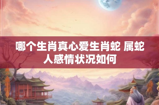 哪个生肖真心爱生肖蛇 属蛇人感情状况如何 哪个生肖真心爱生肖蛇 属蛇人感情状况如何