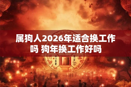 属狗人2026年适合换工作吗 狗年换工作好吗