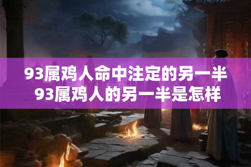 93属鸡人命中注定的另一半 93属鸡人的另一半是怎样的