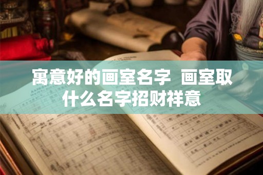 寓意好的画室名字  画室取什么名字招财祥意