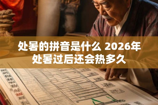 处暑的拼音是什么 2026年处暑过后还会热多久