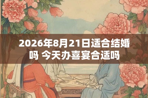 2026年8月21日适合结婚吗 今天办喜宴合适吗
