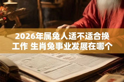 2026年属兔人适不适合换工作 生肖兔事业发展在哪个方向