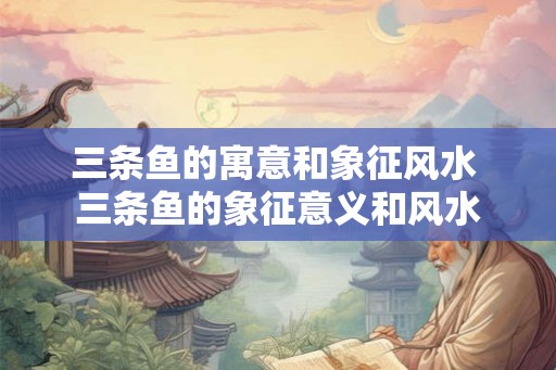 三条鱼的寓意和象征风水 三条鱼的象征意义和风水 三条鱼的寓意和象征风水 三条鱼的象征意义和风水