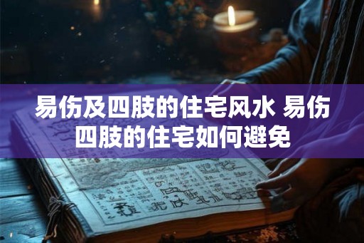 易伤及四肢的住宅风水 易伤四肢的住宅如何避免