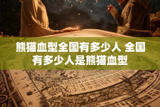 熊猫血型全国有多少人 全国有多少人是熊猫血型 熊猫血型全国有多少人 全国有多少人是熊猫血型