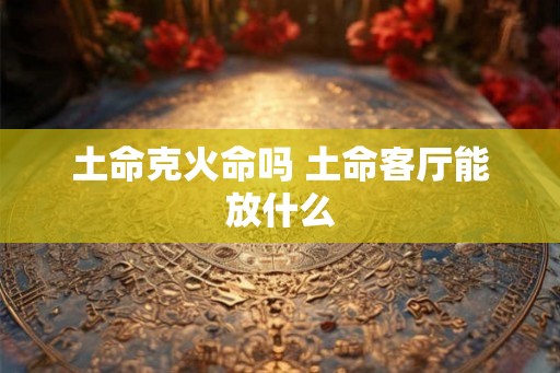 土命克火命吗 土命客厅能放什么