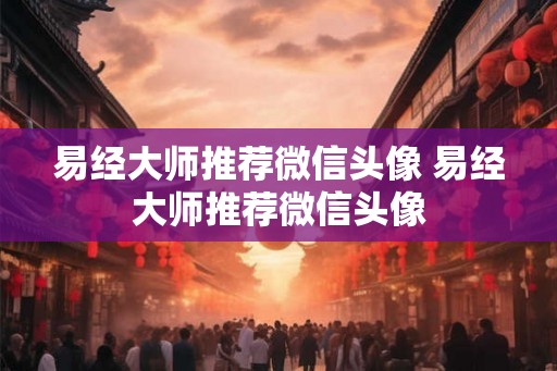 易经大师推荐微信头像 易经大师推荐微信头像 易经大师推荐微信头像 易经大师推荐微信头像