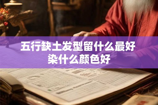 五行缺土发型留什么最好 染什么颜色好
