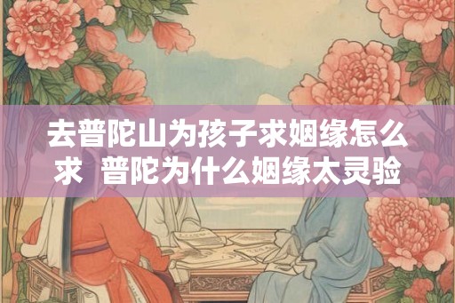 去普陀山为孩子求姻缘怎么求  普陀为什么姻缘太灵验了