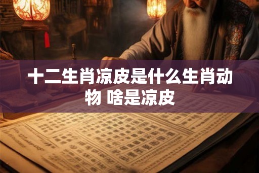 十二生肖凉皮是什么生肖动物 啥是凉皮
