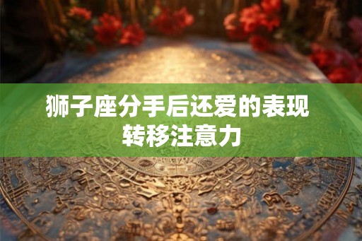 狮子座分手后还爱的表现 转移注意力 狮子座分手后还爱的表现 转移注意力