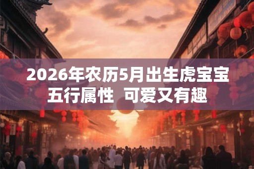 2026年农历5月出生虎宝宝五行属性  可爱又有趣