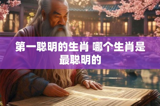 第一聪明的生肖 哪个生肖是最聪明的