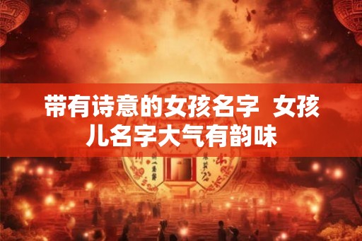 带有诗意的女孩名字  女孩儿名字大气有韵味