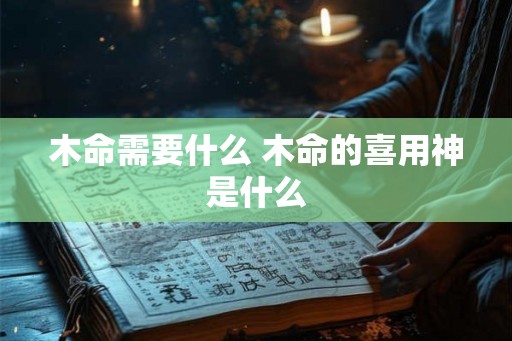 木命需要什么 木命的喜用神是什么