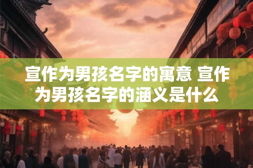 宣作为男孩名字的寓意 宣作为男孩名字的涵义是什么