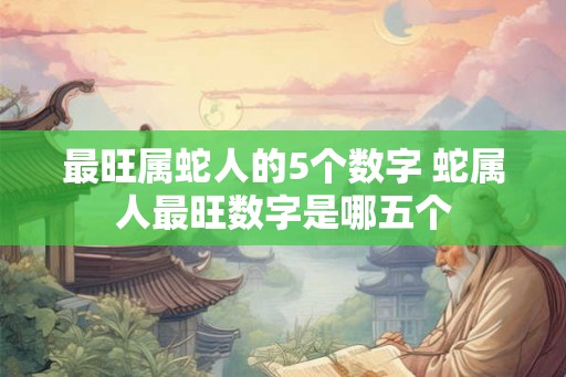 最旺属蛇人的5个数字 蛇属人最旺数字是哪五个