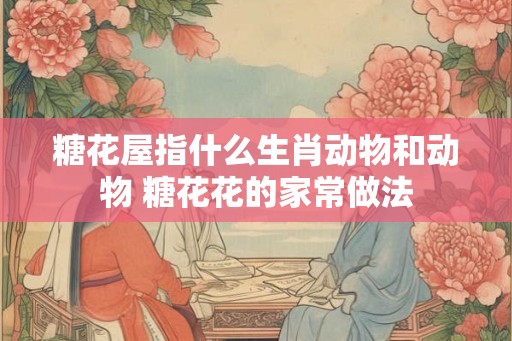 糖花屋指什么生肖动物和动物 糖花花的家常做法