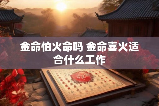 金命怕火命吗 金命喜火适合什么工作