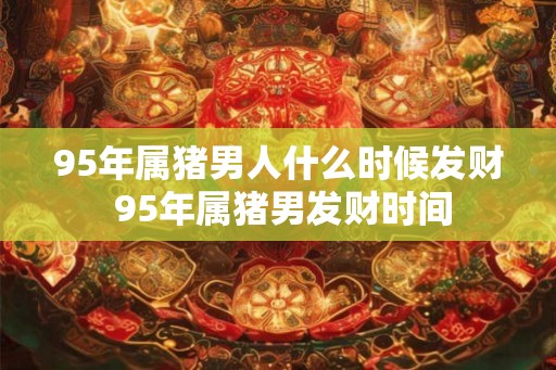 95年属猪男人什么时候发财 95年属猪男发财时间